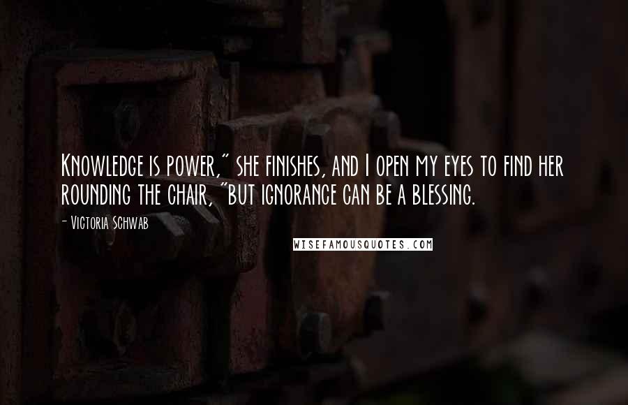Victoria Schwab Quotes: Knowledge is power," she finishes, and I open my eyes to find her rounding the chair, "but ignorance can be a blessing.