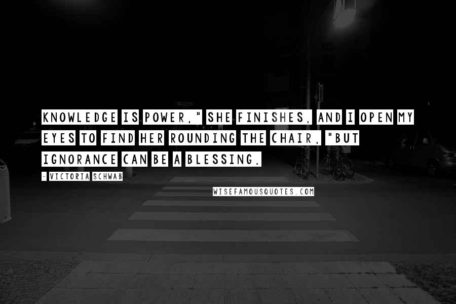 Victoria Schwab Quotes: Knowledge is power," she finishes, and I open my eyes to find her rounding the chair, "but ignorance can be a blessing.