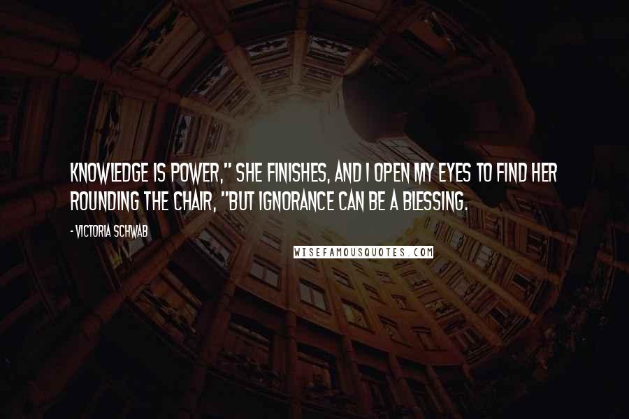 Victoria Schwab Quotes: Knowledge is power," she finishes, and I open my eyes to find her rounding the chair, "but ignorance can be a blessing.