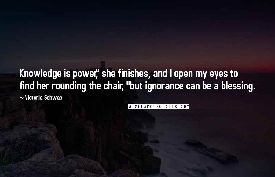 Victoria Schwab Quotes: Knowledge is power," she finishes, and I open my eyes to find her rounding the chair, "but ignorance can be a blessing.