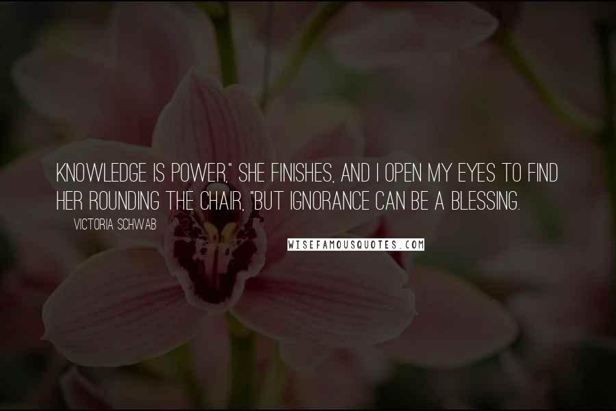 Victoria Schwab Quotes: Knowledge is power," she finishes, and I open my eyes to find her rounding the chair, "but ignorance can be a blessing.