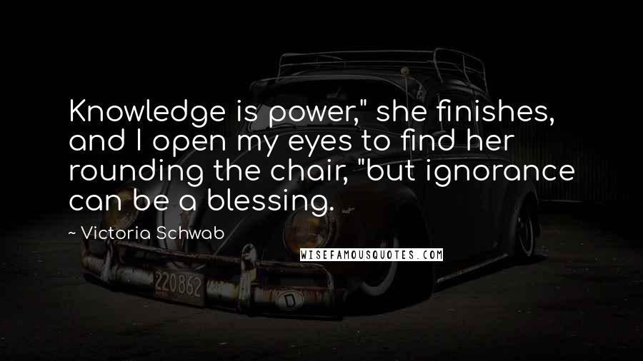 Victoria Schwab Quotes: Knowledge is power," she finishes, and I open my eyes to find her rounding the chair, "but ignorance can be a blessing.
