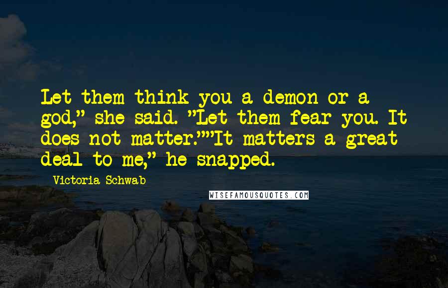 Victoria Schwab Quotes: Let them think you a demon or a god," she said. "Let them fear you. It does not matter.""It matters a great deal to me," he snapped.