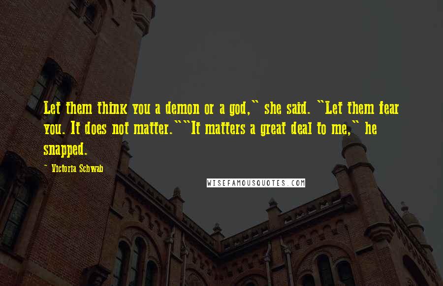 Victoria Schwab Quotes: Let them think you a demon or a god," she said. "Let them fear you. It does not matter.""It matters a great deal to me," he snapped.