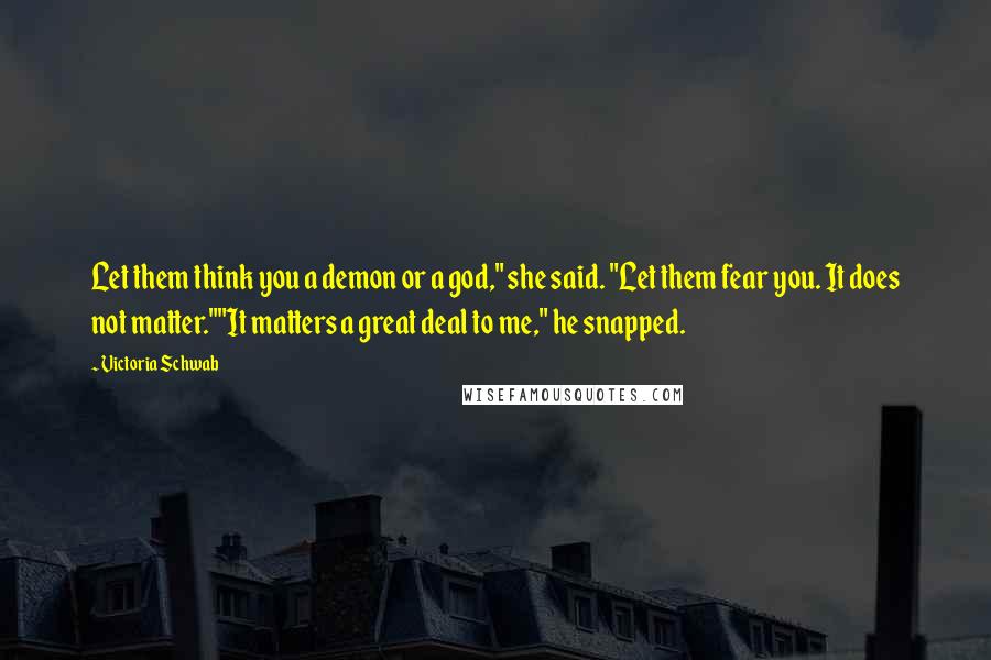 Victoria Schwab Quotes: Let them think you a demon or a god," she said. "Let them fear you. It does not matter.""It matters a great deal to me," he snapped.