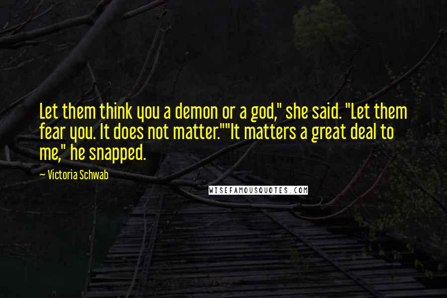 Victoria Schwab Quotes: Let them think you a demon or a god," she said. "Let them fear you. It does not matter.""It matters a great deal to me," he snapped.