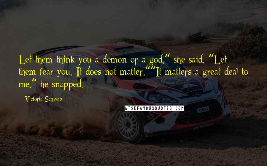 Victoria Schwab Quotes: Let them think you a demon or a god," she said. "Let them fear you. It does not matter.""It matters a great deal to me," he snapped.