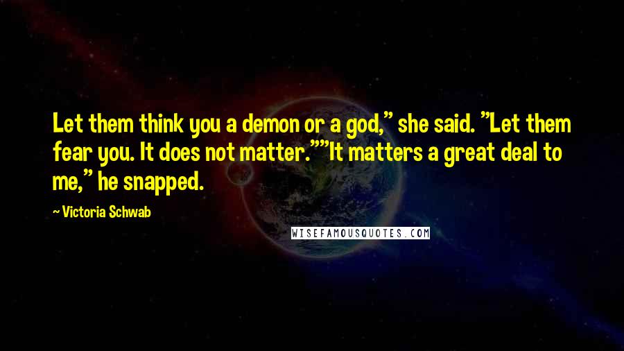 Victoria Schwab Quotes: Let them think you a demon or a god," she said. "Let them fear you. It does not matter.""It matters a great deal to me," he snapped.