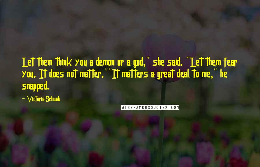 Victoria Schwab Quotes: Let them think you a demon or a god," she said. "Let them fear you. It does not matter.""It matters a great deal to me," he snapped.