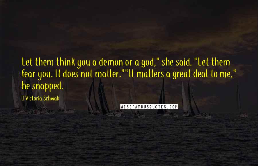 Victoria Schwab Quotes: Let them think you a demon or a god," she said. "Let them fear you. It does not matter.""It matters a great deal to me," he snapped.