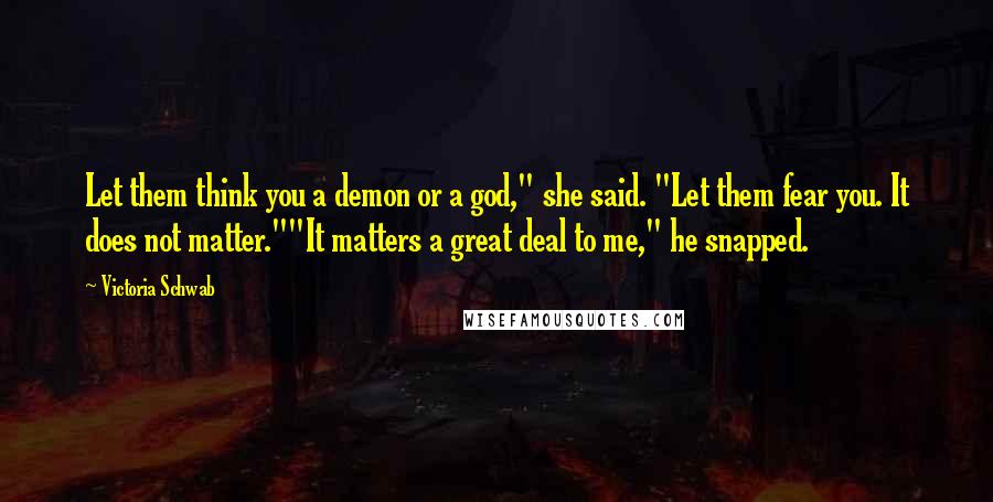 Victoria Schwab Quotes: Let them think you a demon or a god," she said. "Let them fear you. It does not matter.""It matters a great deal to me," he snapped.