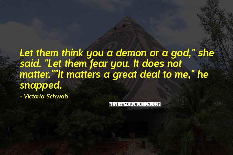 Victoria Schwab Quotes: Let them think you a demon or a god," she said. "Let them fear you. It does not matter.""It matters a great deal to me," he snapped.