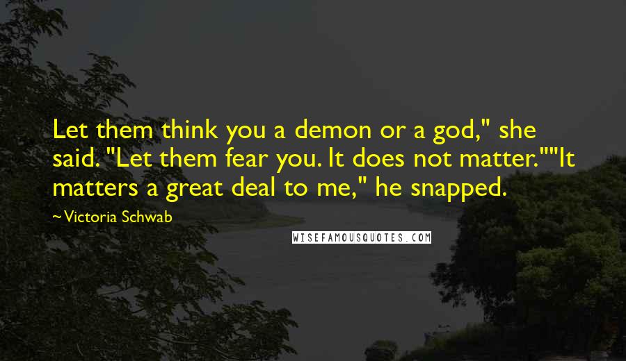 Victoria Schwab Quotes: Let them think you a demon or a god," she said. "Let them fear you. It does not matter.""It matters a great deal to me," he snapped.