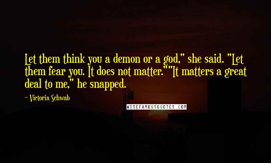 Victoria Schwab Quotes: Let them think you a demon or a god," she said. "Let them fear you. It does not matter.""It matters a great deal to me," he snapped.