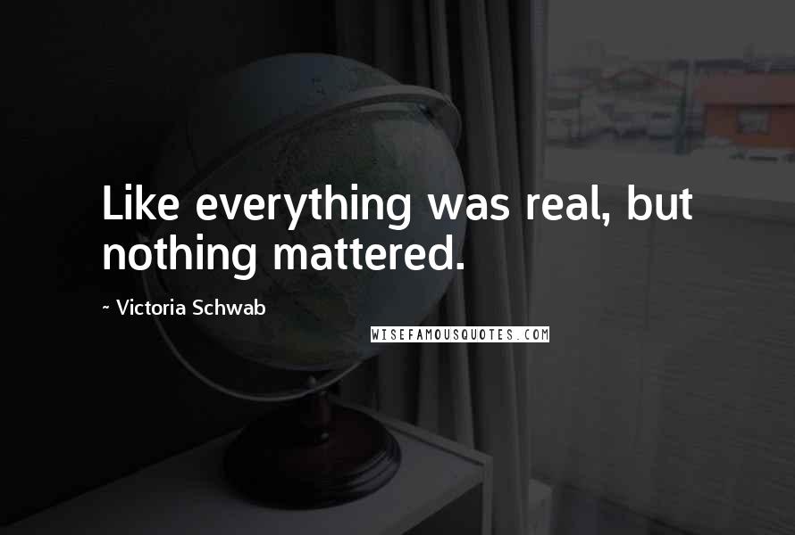 Victoria Schwab Quotes: Like everything was real, but nothing mattered.