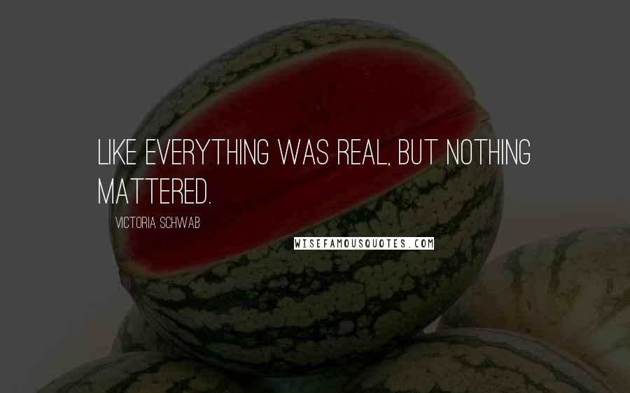 Victoria Schwab Quotes: Like everything was real, but nothing mattered.