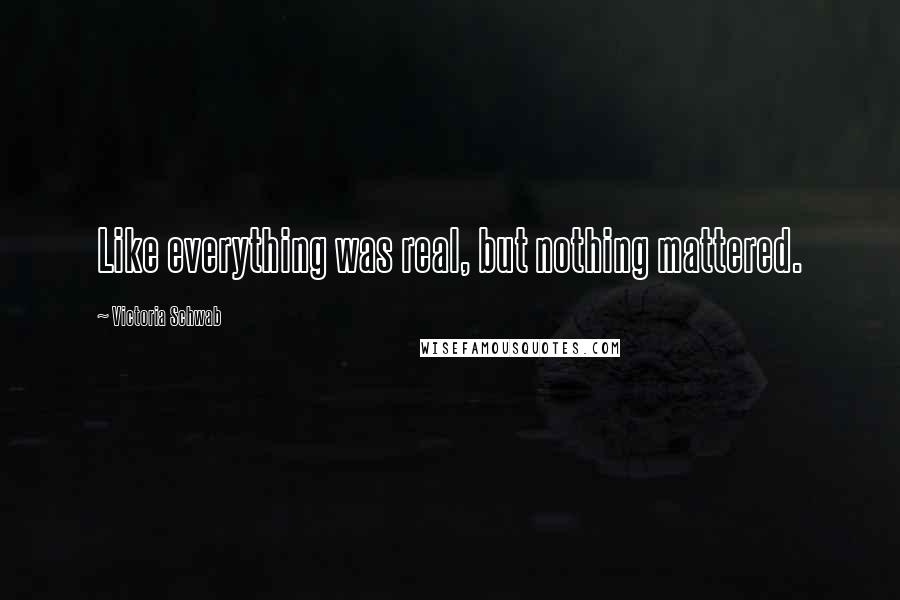 Victoria Schwab Quotes: Like everything was real, but nothing mattered.