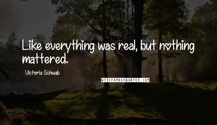 Victoria Schwab Quotes: Like everything was real, but nothing mattered.