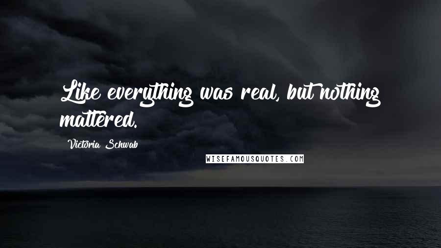 Victoria Schwab Quotes: Like everything was real, but nothing mattered.