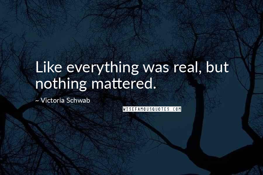 Victoria Schwab Quotes: Like everything was real, but nothing mattered.