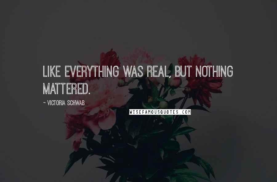 Victoria Schwab Quotes: Like everything was real, but nothing mattered.