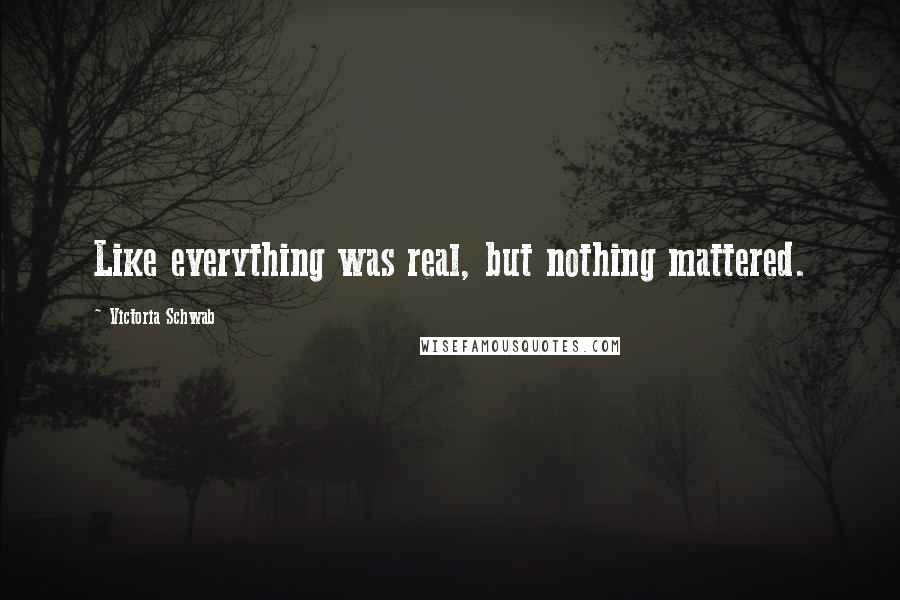 Victoria Schwab Quotes: Like everything was real, but nothing mattered.