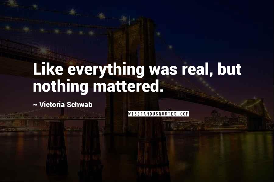 Victoria Schwab Quotes: Like everything was real, but nothing mattered.