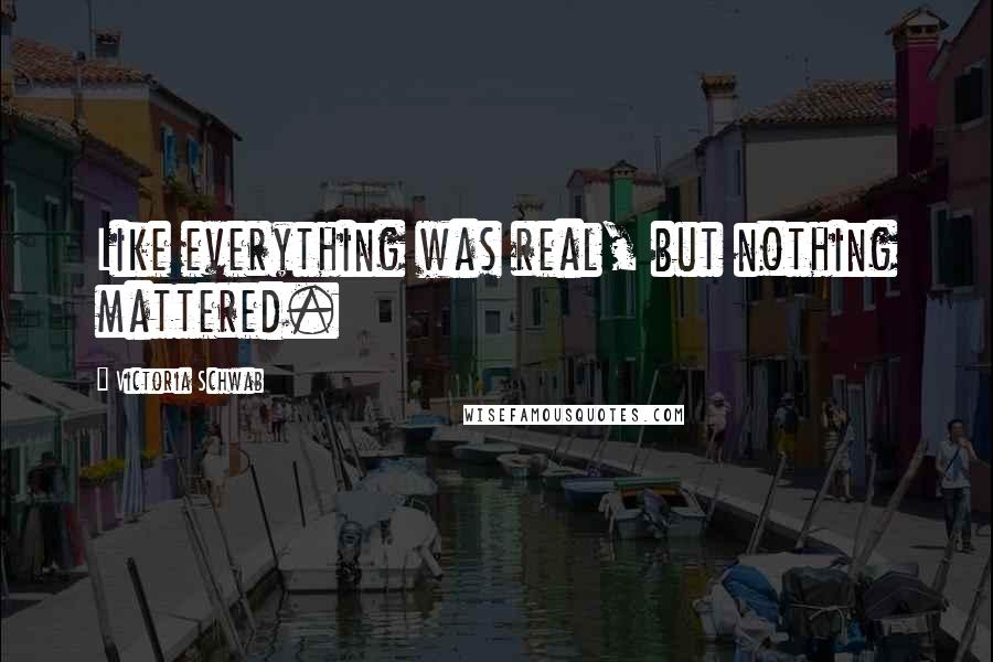 Victoria Schwab Quotes: Like everything was real, but nothing mattered.