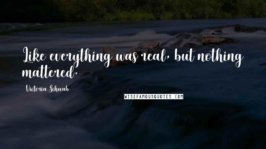 Victoria Schwab Quotes: Like everything was real, but nothing mattered.