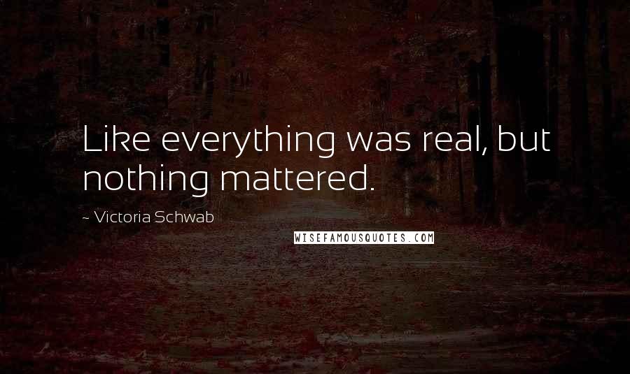 Victoria Schwab Quotes: Like everything was real, but nothing mattered.