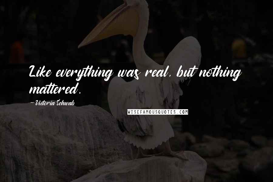 Victoria Schwab Quotes: Like everything was real, but nothing mattered.