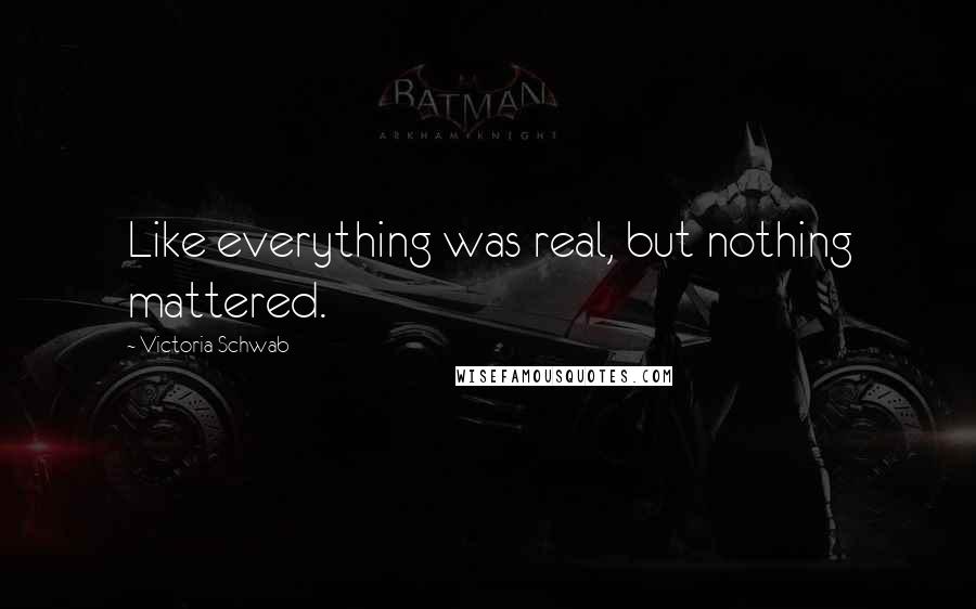 Victoria Schwab Quotes: Like everything was real, but nothing mattered.