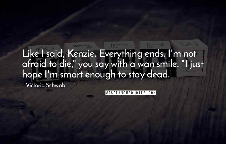 Victoria Schwab Quotes: Like I said, Kenzie. Everything ends. I'm not afraid to die," you say with a wan smile. "I just hope I'm smart enough to stay dead.