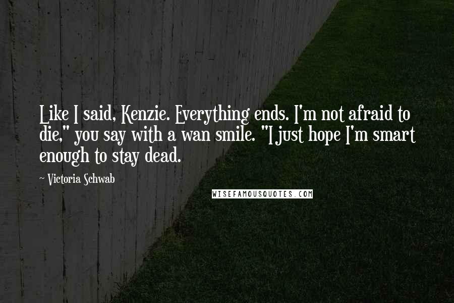 Victoria Schwab Quotes: Like I said, Kenzie. Everything ends. I'm not afraid to die," you say with a wan smile. "I just hope I'm smart enough to stay dead.