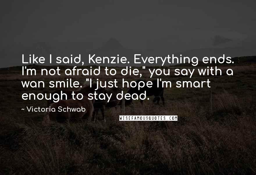 Victoria Schwab Quotes: Like I said, Kenzie. Everything ends. I'm not afraid to die," you say with a wan smile. "I just hope I'm smart enough to stay dead.