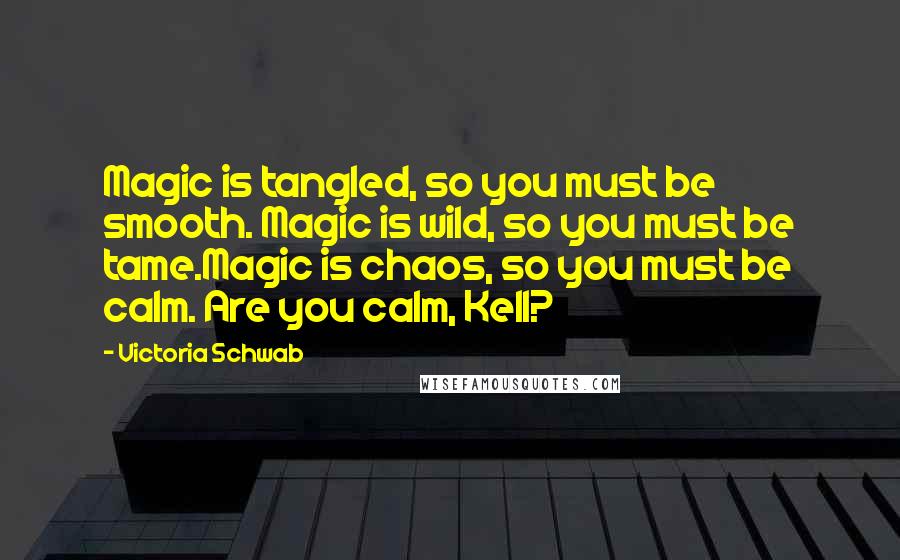 Victoria Schwab Quotes: Magic is tangled, so you must be smooth. Magic is wild, so you must be tame.Magic is chaos, so you must be calm. Are you calm, Kell?