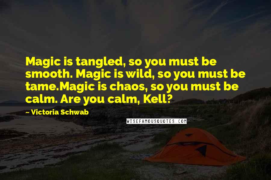 Victoria Schwab Quotes: Magic is tangled, so you must be smooth. Magic is wild, so you must be tame.Magic is chaos, so you must be calm. Are you calm, Kell?