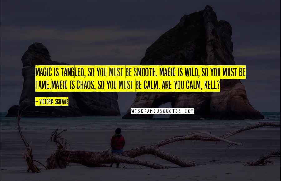 Victoria Schwab Quotes: Magic is tangled, so you must be smooth. Magic is wild, so you must be tame.Magic is chaos, so you must be calm. Are you calm, Kell?