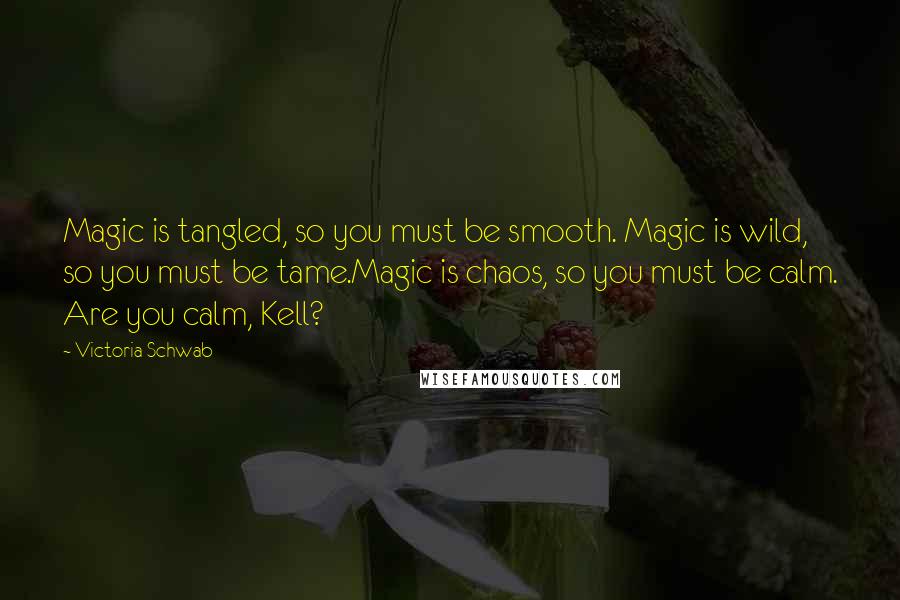 Victoria Schwab Quotes: Magic is tangled, so you must be smooth. Magic is wild, so you must be tame.Magic is chaos, so you must be calm. Are you calm, Kell?