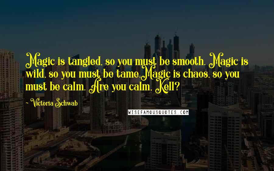 Victoria Schwab Quotes: Magic is tangled, so you must be smooth. Magic is wild, so you must be tame.Magic is chaos, so you must be calm. Are you calm, Kell?