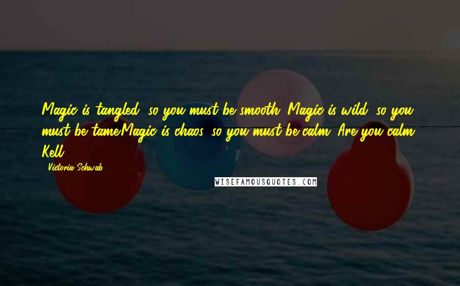 Victoria Schwab Quotes: Magic is tangled, so you must be smooth. Magic is wild, so you must be tame.Magic is chaos, so you must be calm. Are you calm, Kell?