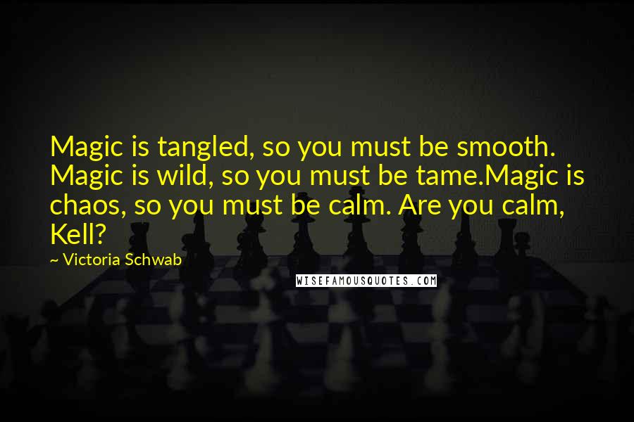 Victoria Schwab Quotes: Magic is tangled, so you must be smooth. Magic is wild, so you must be tame.Magic is chaos, so you must be calm. Are you calm, Kell?