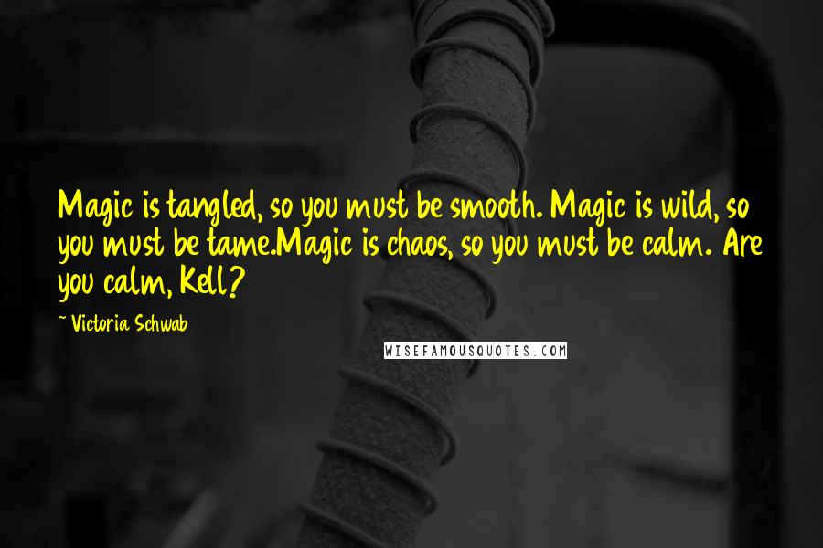 Victoria Schwab Quotes: Magic is tangled, so you must be smooth. Magic is wild, so you must be tame.Magic is chaos, so you must be calm. Are you calm, Kell?