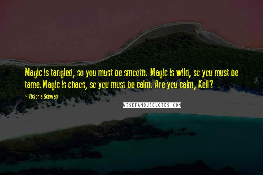 Victoria Schwab Quotes: Magic is tangled, so you must be smooth. Magic is wild, so you must be tame.Magic is chaos, so you must be calm. Are you calm, Kell?