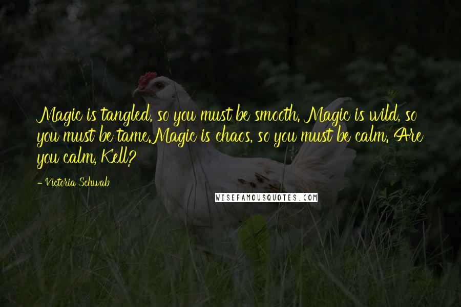 Victoria Schwab Quotes: Magic is tangled, so you must be smooth. Magic is wild, so you must be tame.Magic is chaos, so you must be calm. Are you calm, Kell?