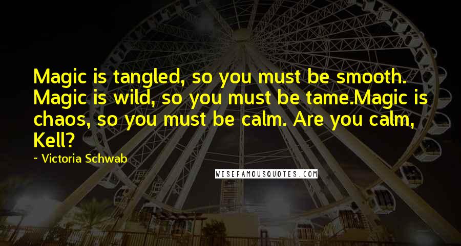 Victoria Schwab Quotes: Magic is tangled, so you must be smooth. Magic is wild, so you must be tame.Magic is chaos, so you must be calm. Are you calm, Kell?