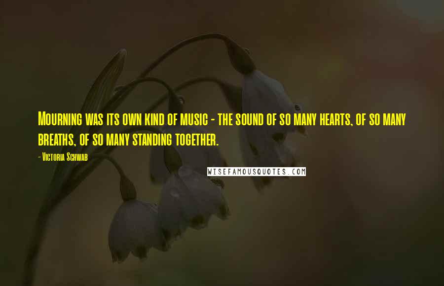 Victoria Schwab Quotes: Mourning was its own kind of music - the sound of so many hearts, of so many breaths, of so many standing together.