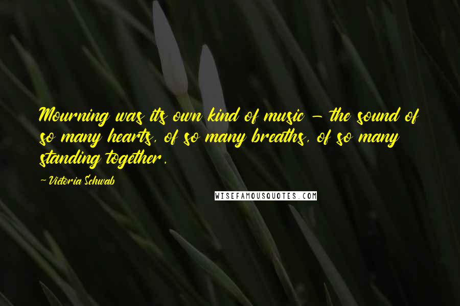 Victoria Schwab Quotes: Mourning was its own kind of music - the sound of so many hearts, of so many breaths, of so many standing together.