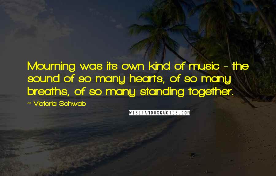 Victoria Schwab Quotes: Mourning was its own kind of music - the sound of so many hearts, of so many breaths, of so many standing together.