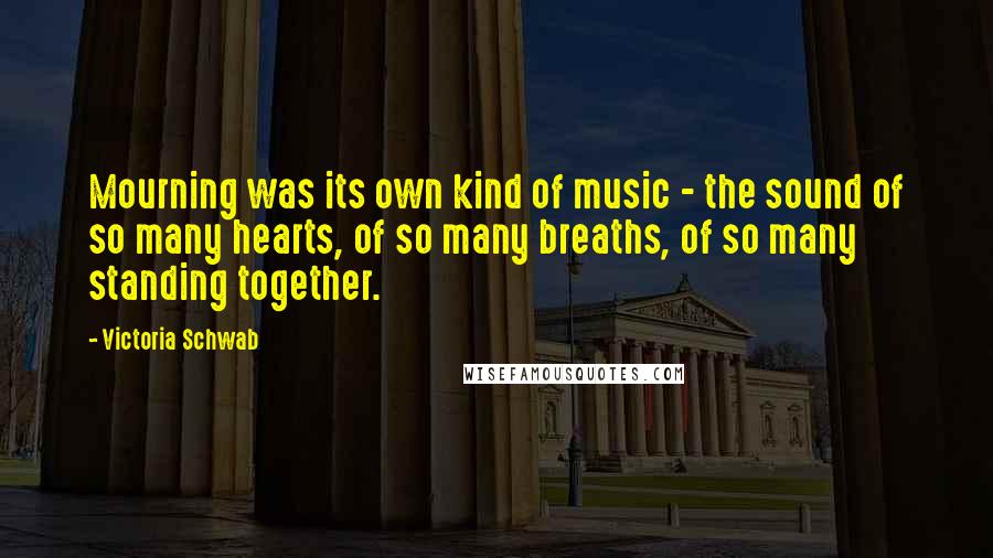 Victoria Schwab Quotes: Mourning was its own kind of music - the sound of so many hearts, of so many breaths, of so many standing together.